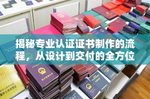 五寨揭秘专业认证证书制作的流程，从设计到交付的全方位指南