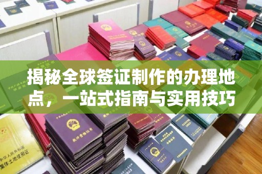 五寨揭秘全球签证制作的办理地点，一站式指南与实用技巧