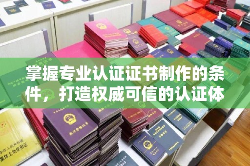 五寨掌握专业认证证书制作的条件，打造权威可信的认证体系