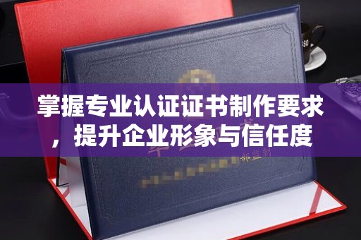 五寨掌握专业认证证书制作要求，提升企业形象与信任度