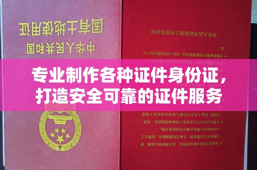 五寨专业制作各种证件身份证，打造安全可靠的证件服务